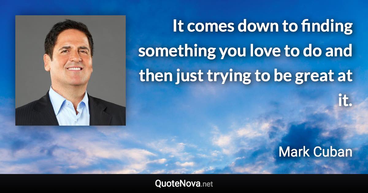 It comes down to finding something you love to do and then just trying to be great at it. - Mark Cuban quote