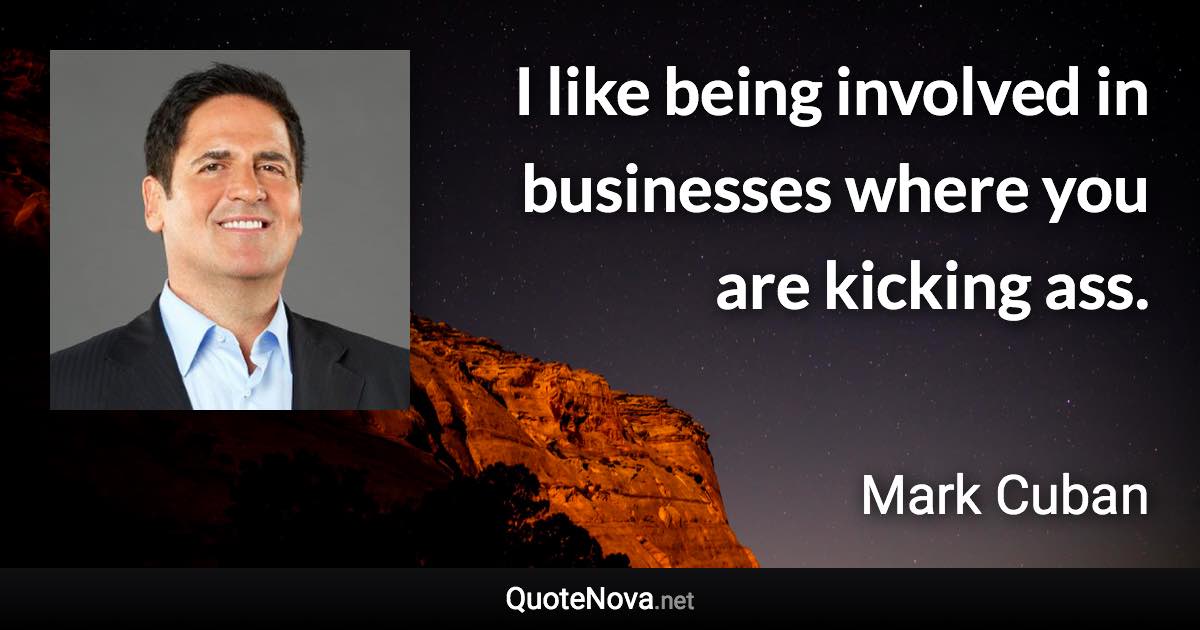 I like being involved in businesses where you are kicking ass. - Mark Cuban quote