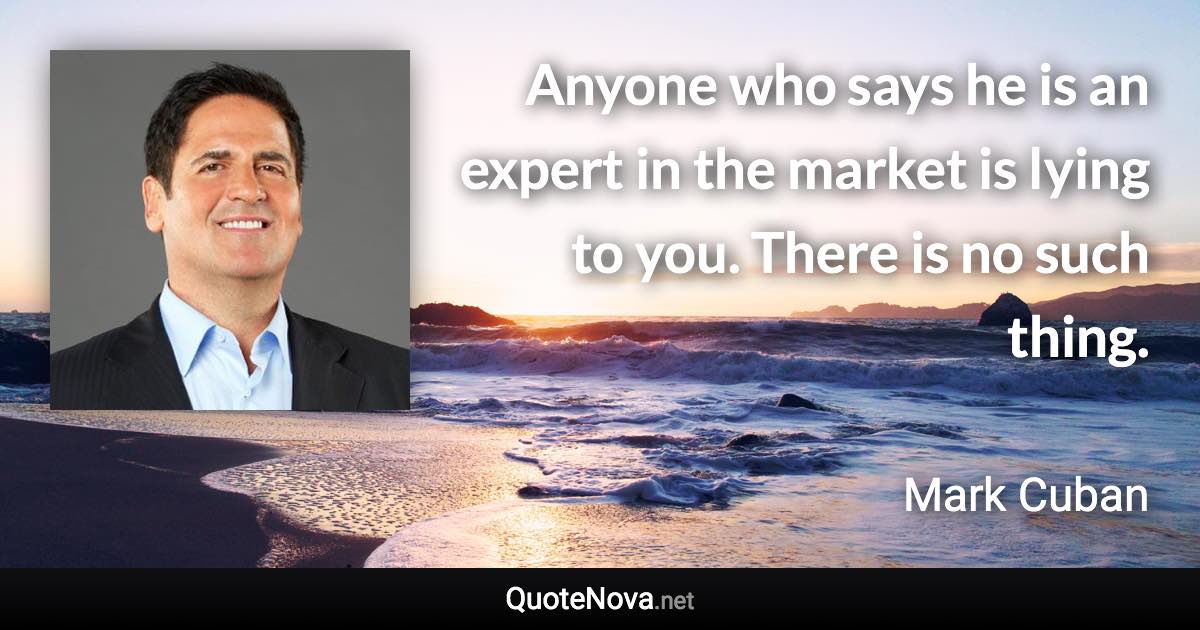 Anyone who says he is an expert in the market is lying to you. There is no such thing. - Mark Cuban quote