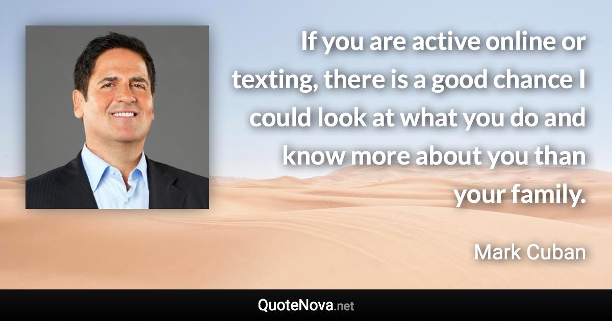 If you are active online or texting, there is a good chance I could look at what you do and know more about you than your family. - Mark Cuban quote