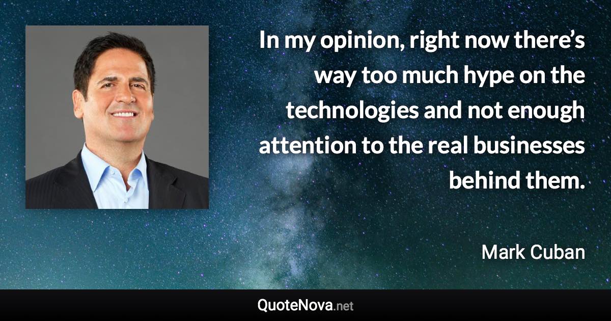 In my opinion, right now there’s way too much hype on the technologies and not enough attention to the real businesses behind them. - Mark Cuban quote