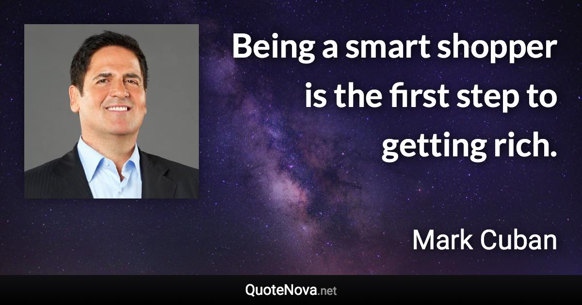 Being a smart shopper is the first step to getting rich. - Mark Cuban quote