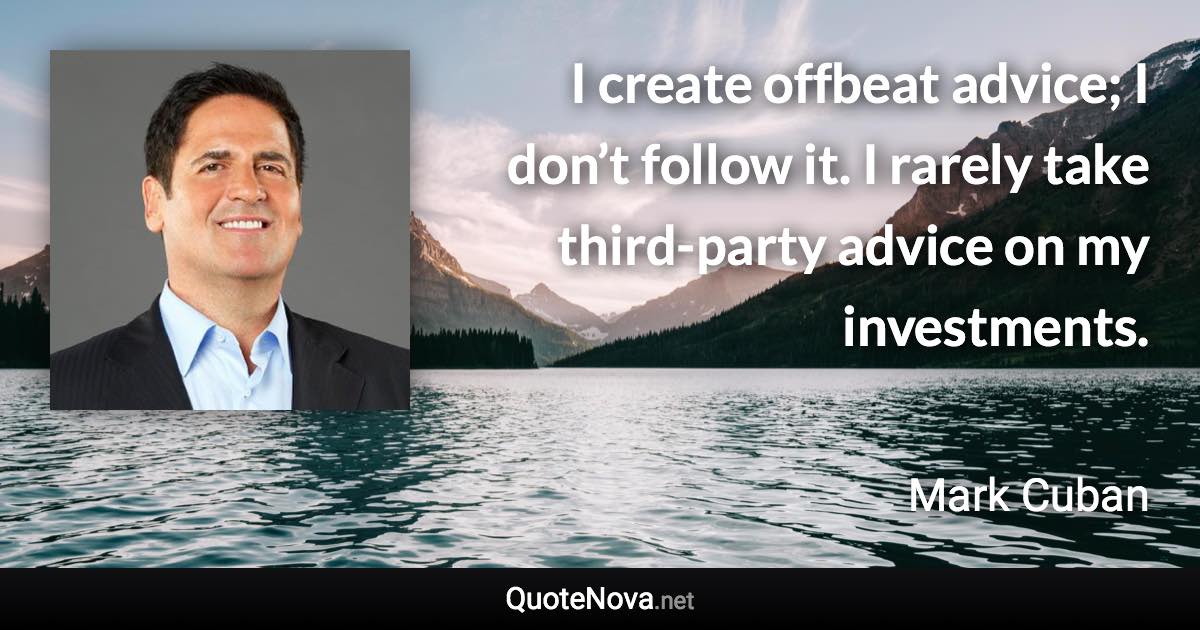 I create offbeat advice; I don’t follow it. I rarely take third-party advice on my investments. - Mark Cuban quote