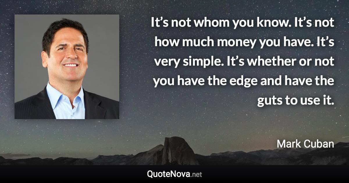It’s not whom you know. It’s not how much money you have. It’s very simple. It’s whether or not you have the edge and have the guts to use it. - Mark Cuban quote