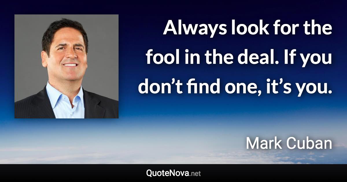 Always look for the fool in the deal. If you don’t find one, it’s you. - Mark Cuban quote