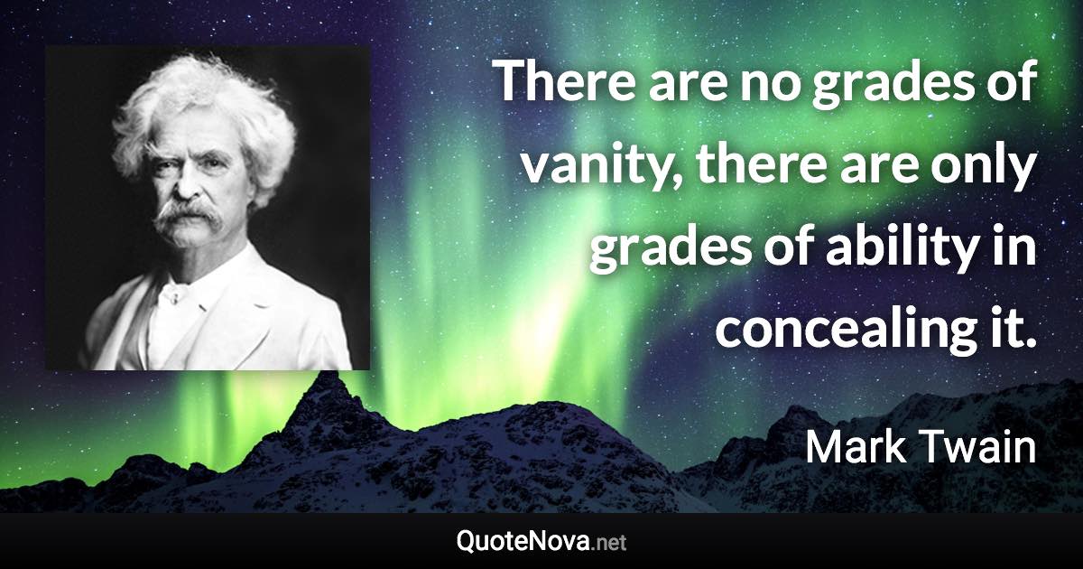 There are no grades of vanity, there are only grades of ability in concealing it. - Mark Twain quote