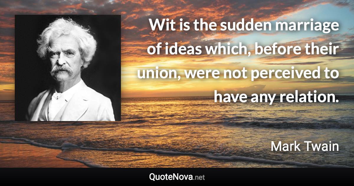 Wit is the sudden marriage of ideas which, before their union, were not perceived to have any relation. - Mark Twain quote