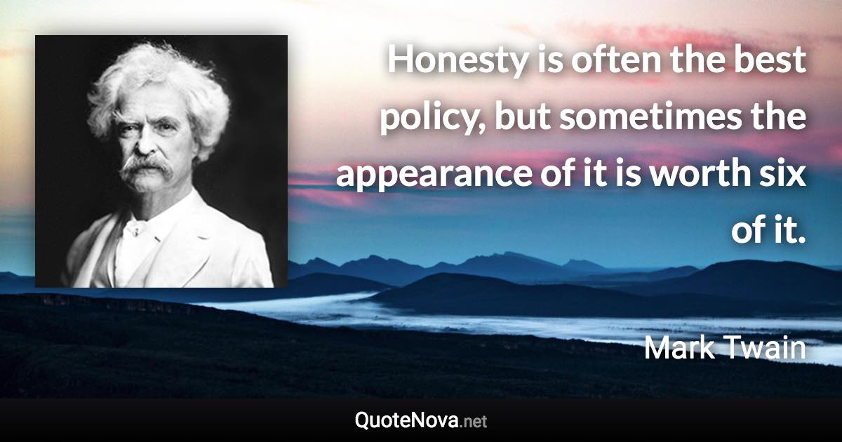 Honesty is often the best policy, but sometimes the appearance of it is worth six of it. - Mark Twain quote