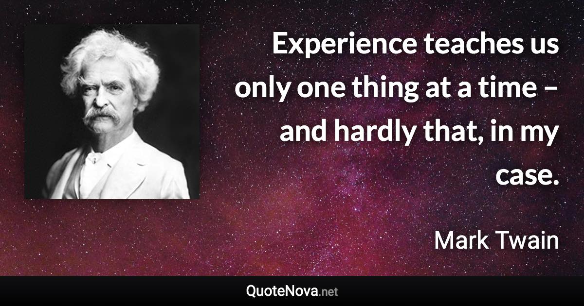 Experience teaches us only one thing at a time – and hardly that, in my case. - Mark Twain quote