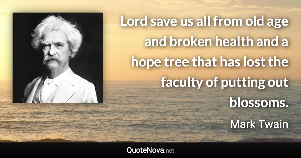 Lord save us all from old age and broken health and a hope tree that has lost the faculty of putting out blossoms. - Mark Twain quote