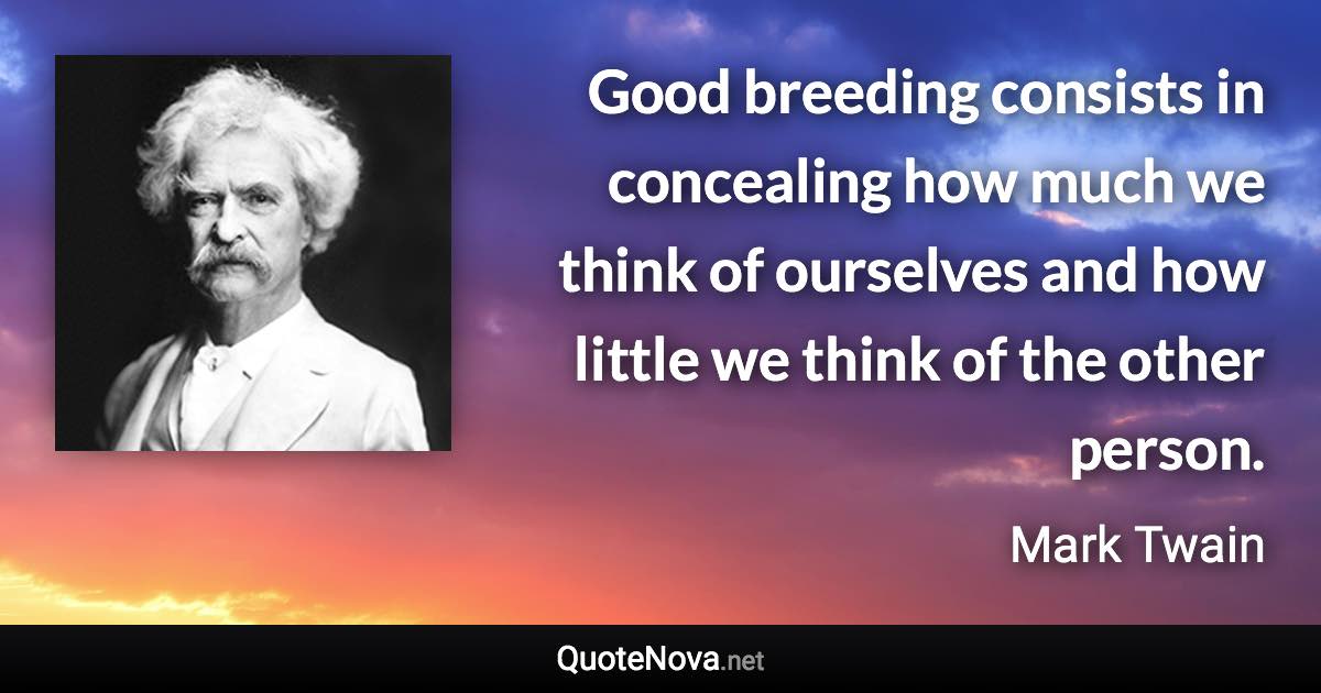 Good breeding consists in concealing how much we think of ourselves and how little we think of the other person. - Mark Twain quote