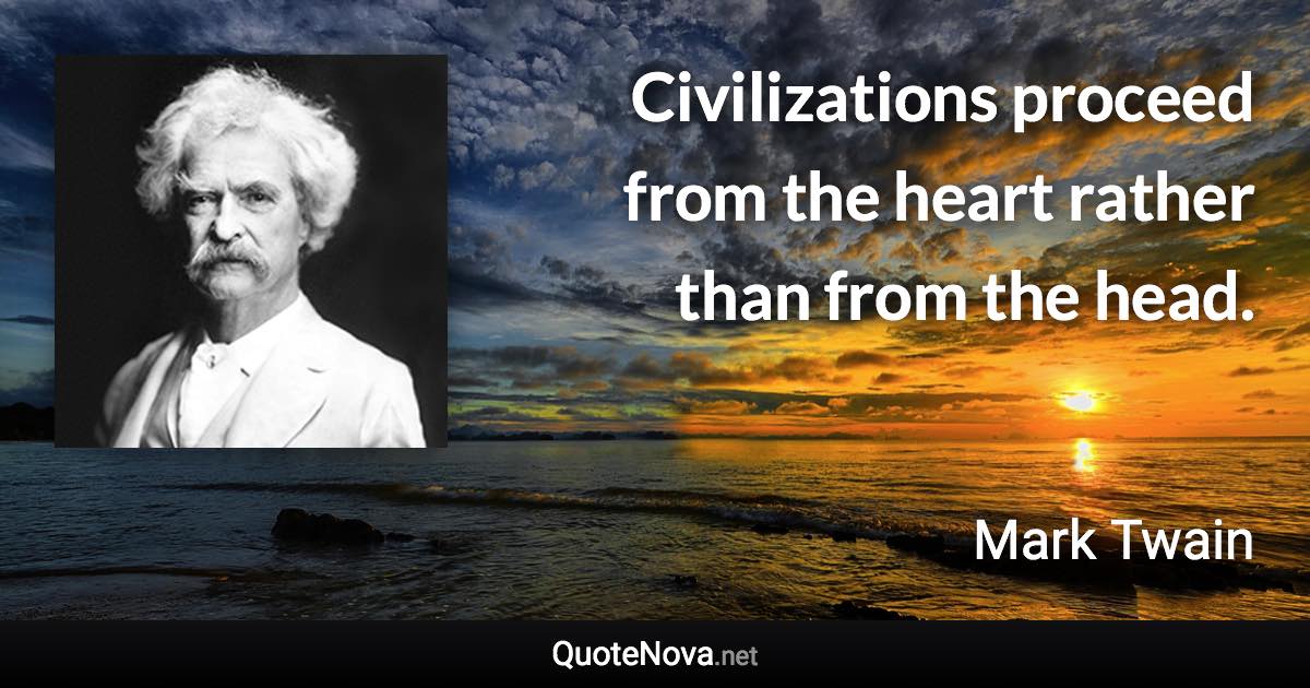 Civilizations proceed from the heart rather than from the head. - Mark Twain quote