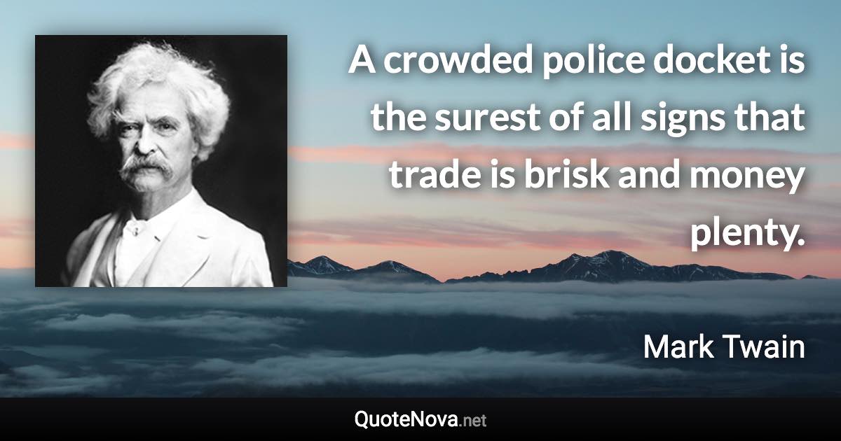 A crowded police docket is the surest of all signs that trade is brisk and money plenty. - Mark Twain quote