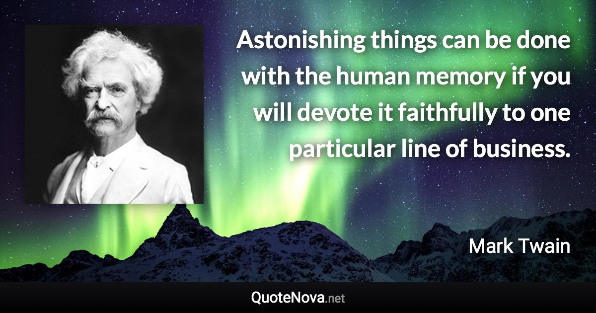 Astonishing things can be done with the human memory if you will devote it faithfully to one particular line of business. - Mark Twain quote