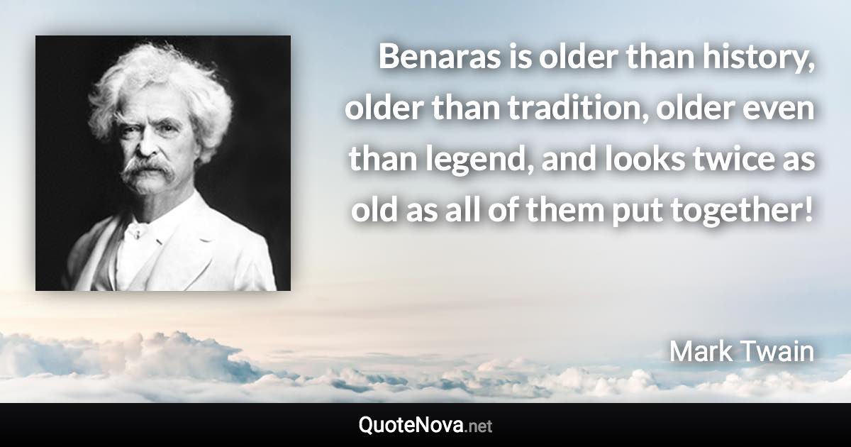 Benaras is older than history, older than tradition, older even than legend, and looks twice as old as all of them put together! - Mark Twain quote