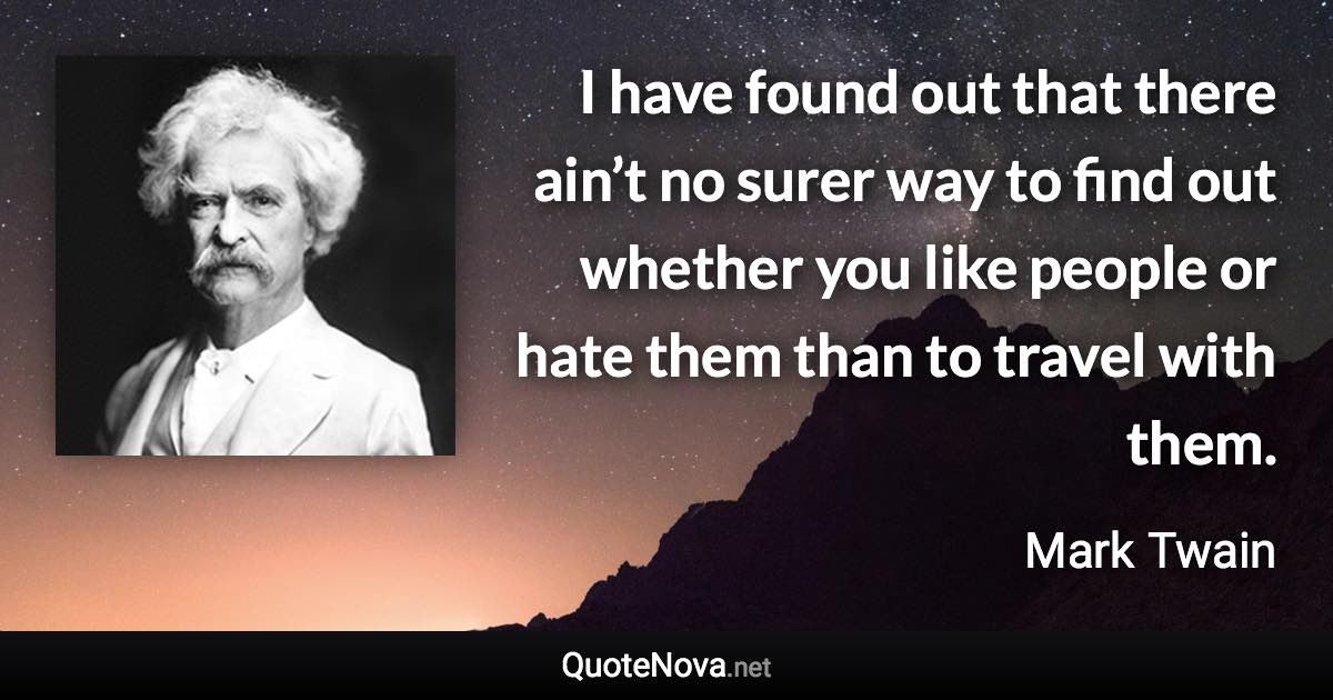 I have found out that there ain’t no surer way to find out whether you like people or hate them than to travel with them. - Mark Twain quote