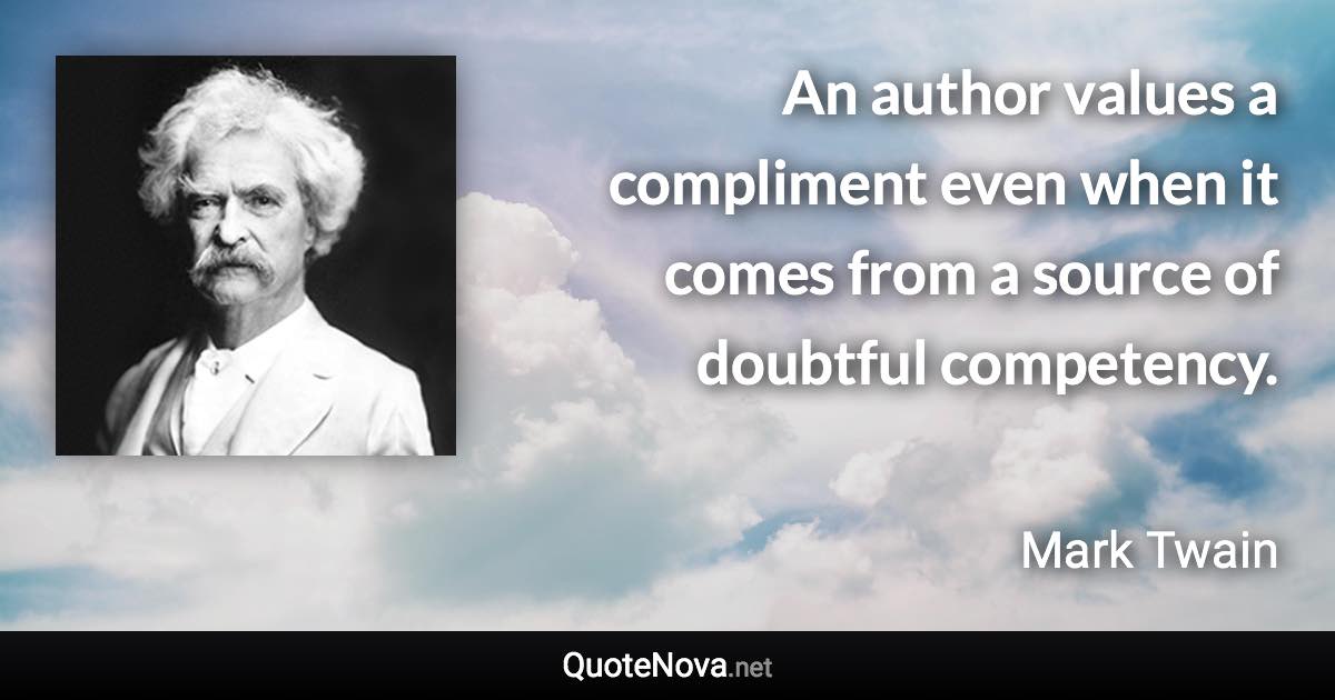 An author values a compliment even when it comes from a source of doubtful competency. - Mark Twain quote