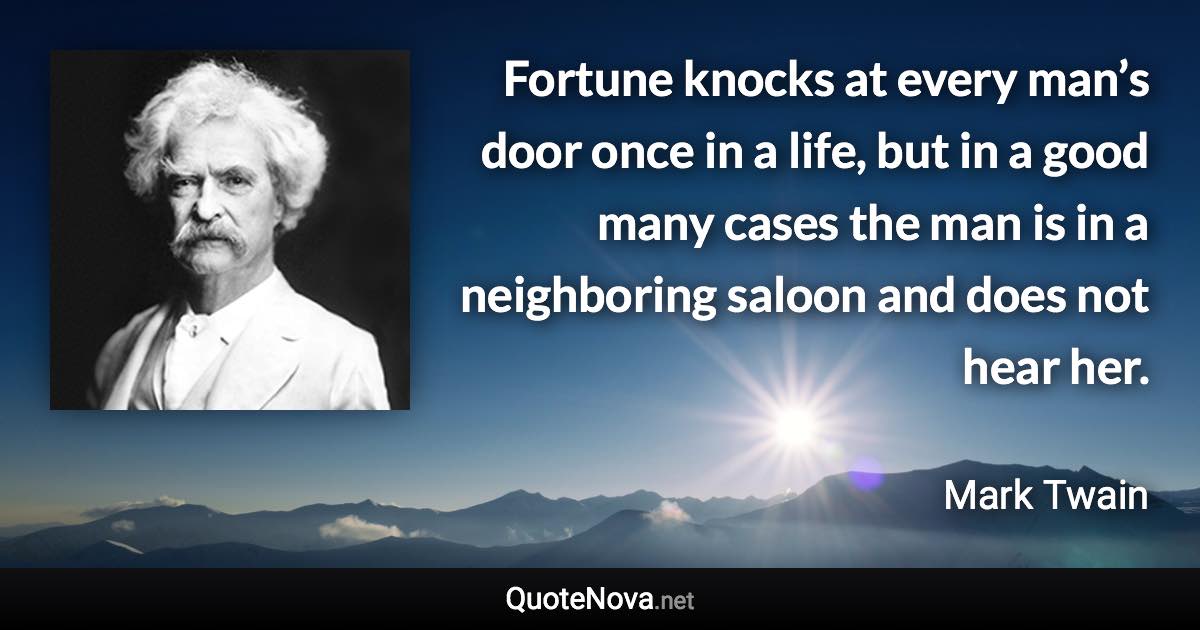 Fortune knocks at every man’s door once in a life, but in a good many cases the man is in a neighboring saloon and does not hear her. - Mark Twain quote