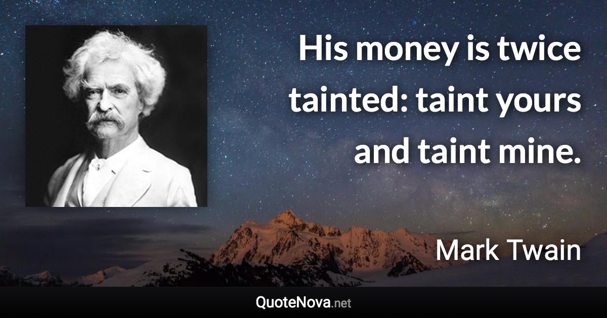 His money is twice tainted: taint yours and taint mine. - Mark Twain quote