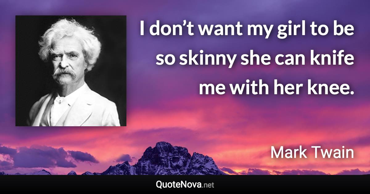 I don’t want my girl to be so skinny she can knife me with her knee. - Mark Twain quote