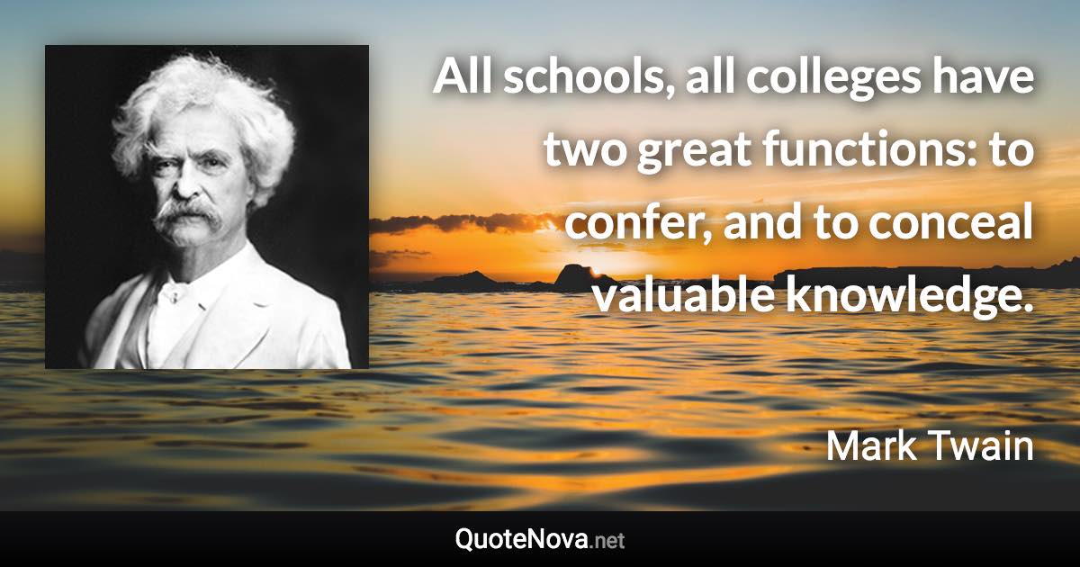 All schools, all colleges have two great functions: to confer, and to conceal valuable knowledge. - Mark Twain quote