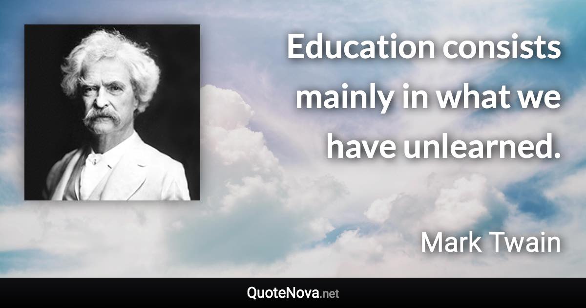 Education consists mainly in what we have unlearned. - Mark Twain quote