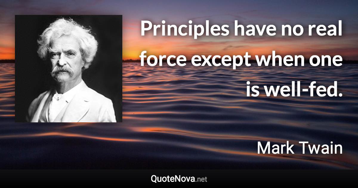 Principles have no real force except when one is well-fed. - Mark Twain quote