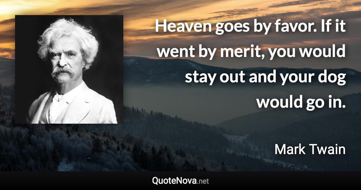 Heaven goes by favor. If it went by merit, you would stay out and your dog would go in. - Mark Twain quote