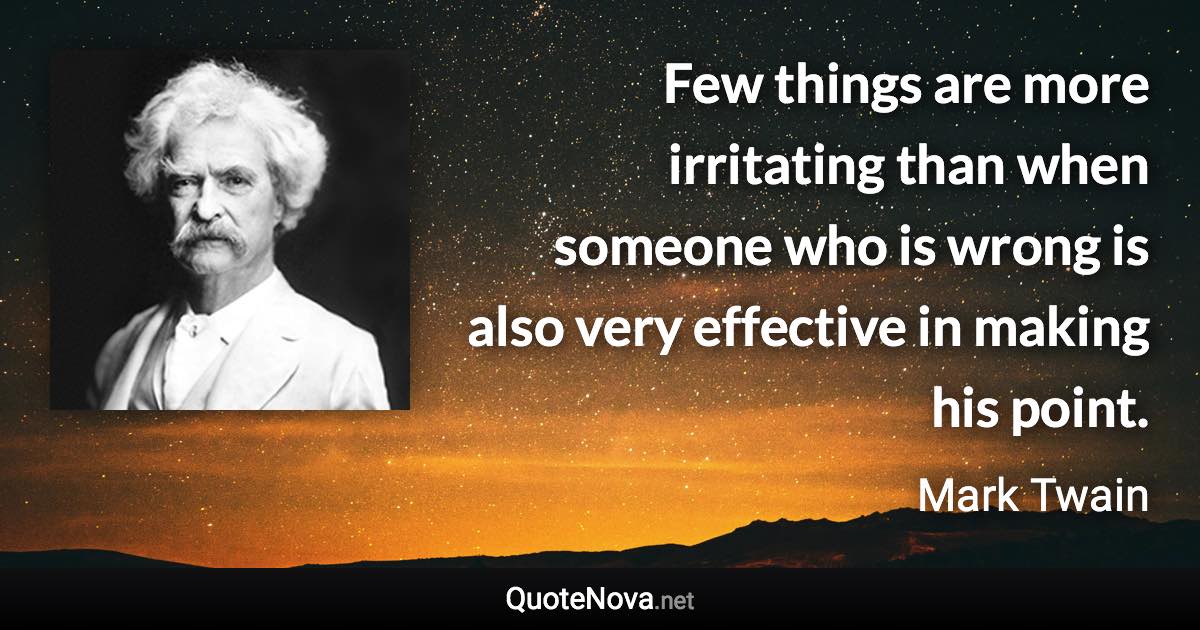 Few things are more irritating than when someone who is wrong is also very effective in making his point. - Mark Twain quote