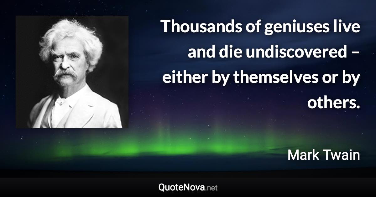 Thousands of geniuses live and die undiscovered – either by themselves or by others. - Mark Twain quote