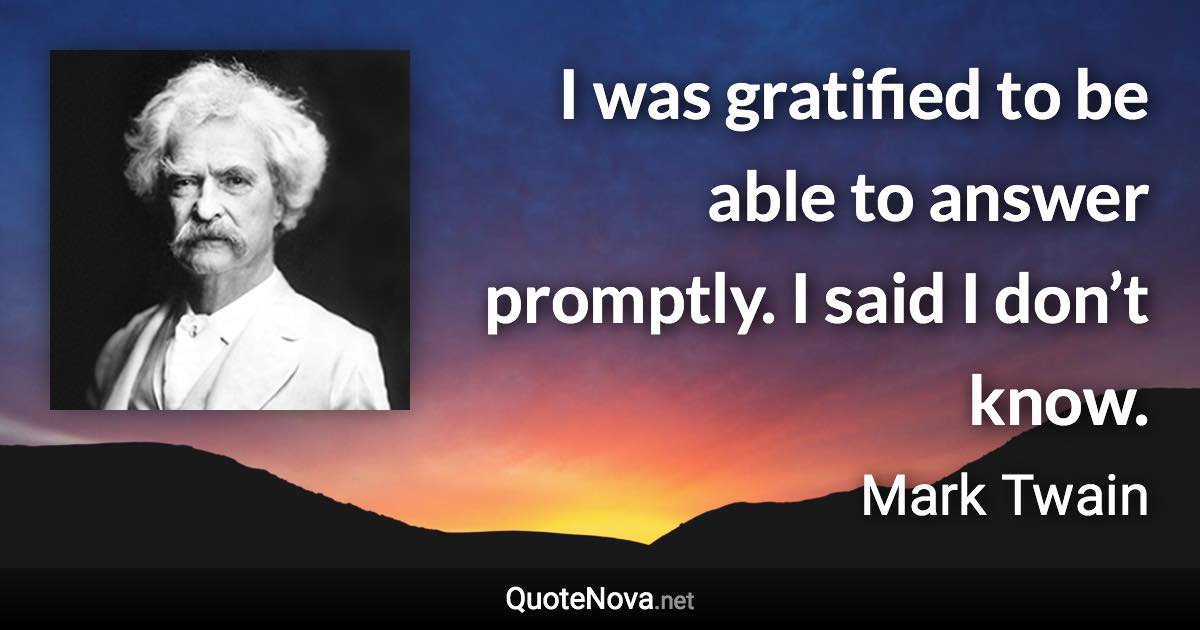 I was gratified to be able to answer promptly. I said I don’t know. - Mark Twain quote