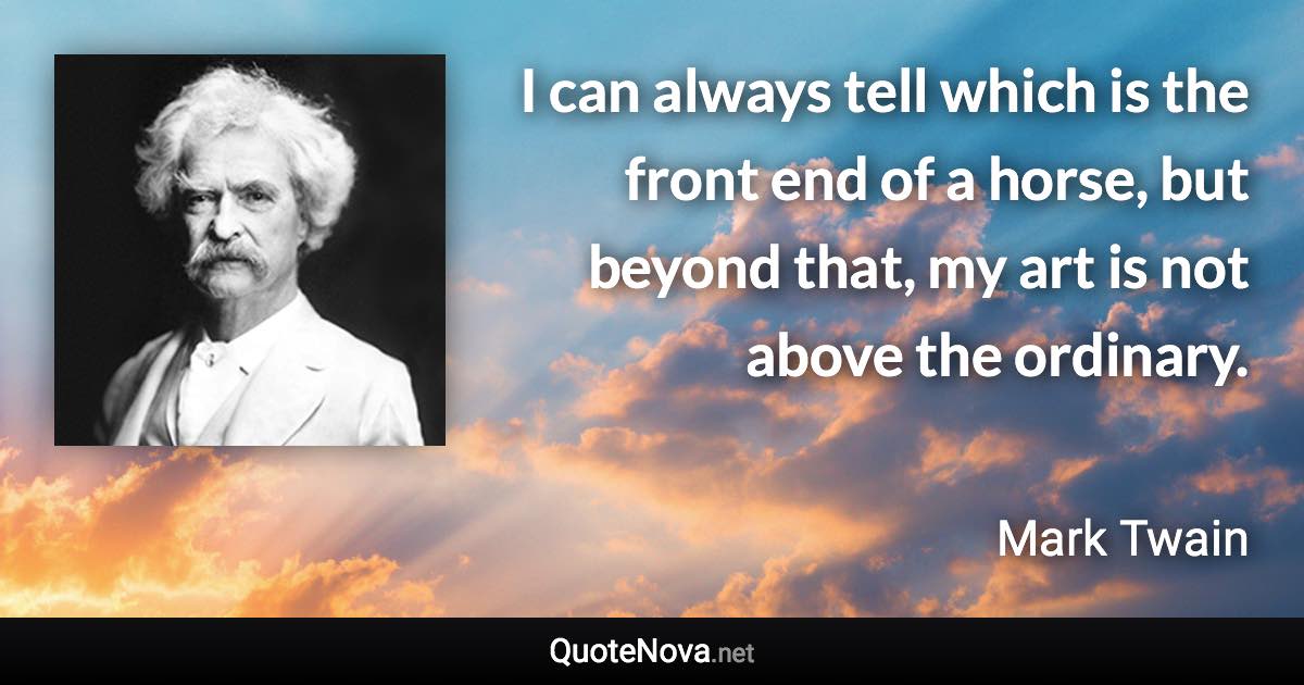 I can always tell which is the front end of a horse, but beyond that, my art is not above the ordinary. - Mark Twain quote