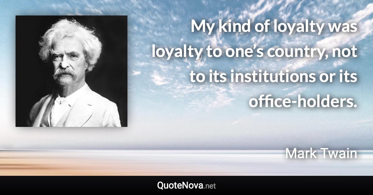 My kind of loyalty was loyalty to one’s country, not to its institutions or its office-holders. - Mark Twain quote