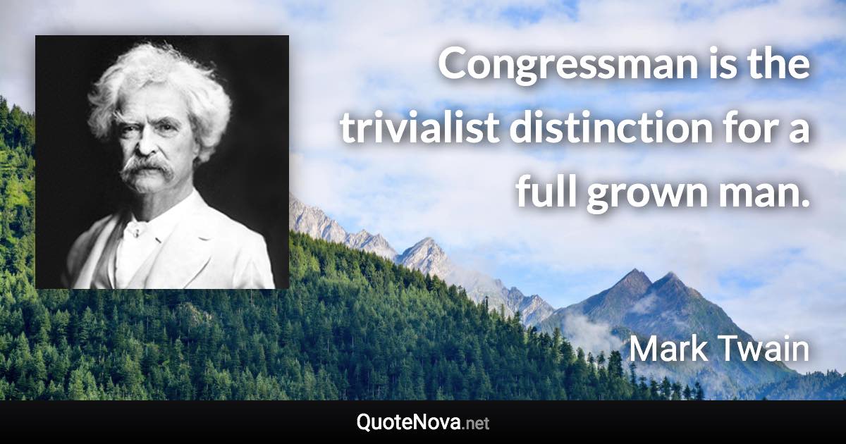 Congressman is the trivialist distinction for a full grown man. - Mark Twain quote