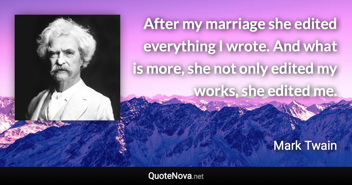 After my marriage she edited everything I wrote. And what is more, she not only edited my works, she edited me. - Mark Twain quote