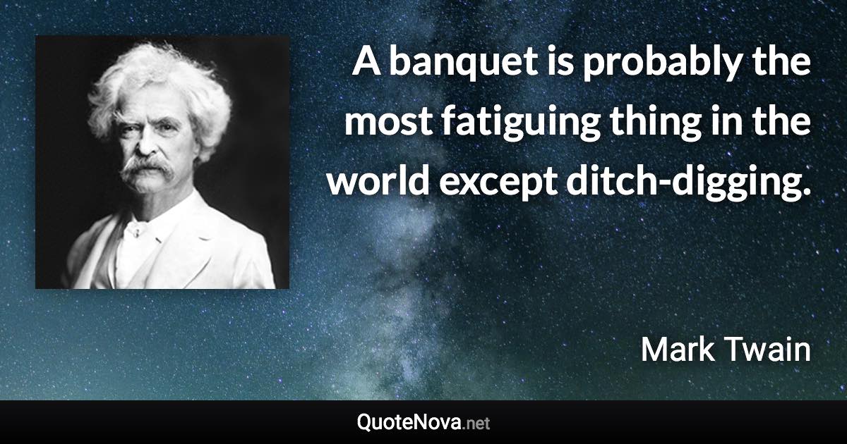 A banquet is probably the most fatiguing thing in the world except ditch-digging. - Mark Twain quote