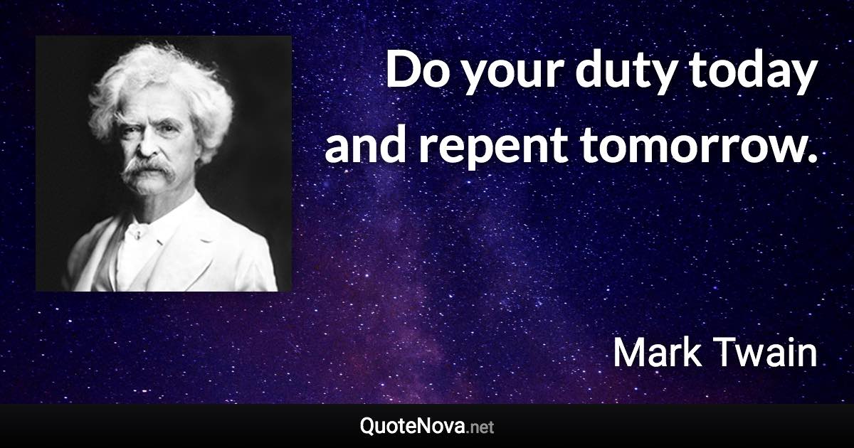 Do your duty today and repent tomorrow. - Mark Twain quote