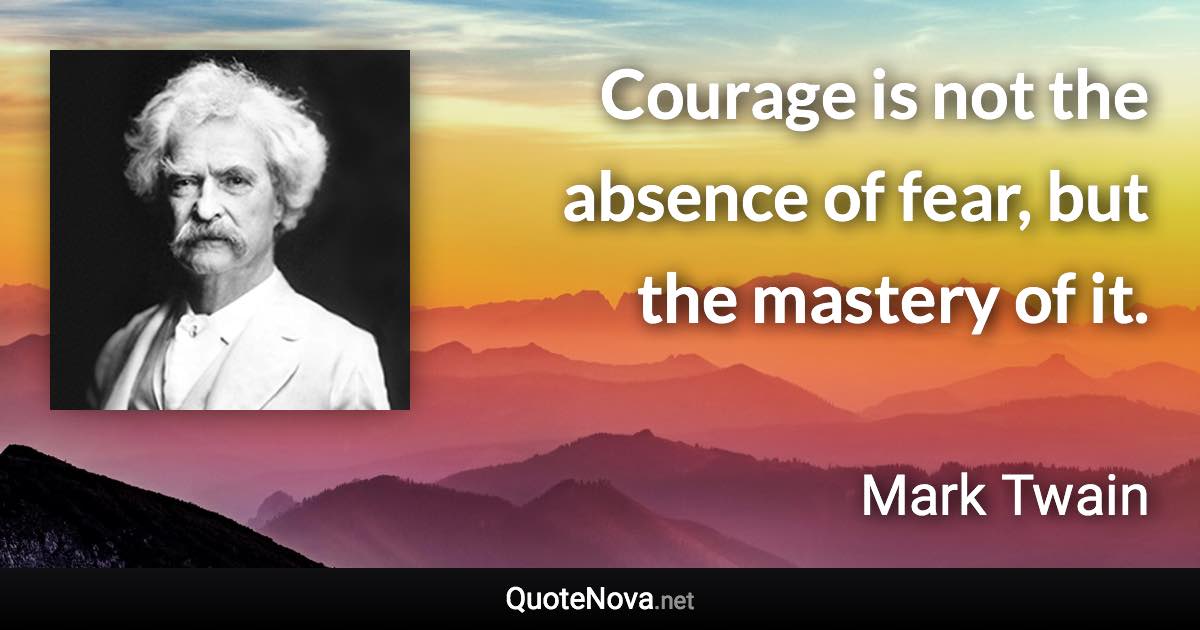 Courage is not the absence of fear, but the mastery of it. - Mark Twain quote