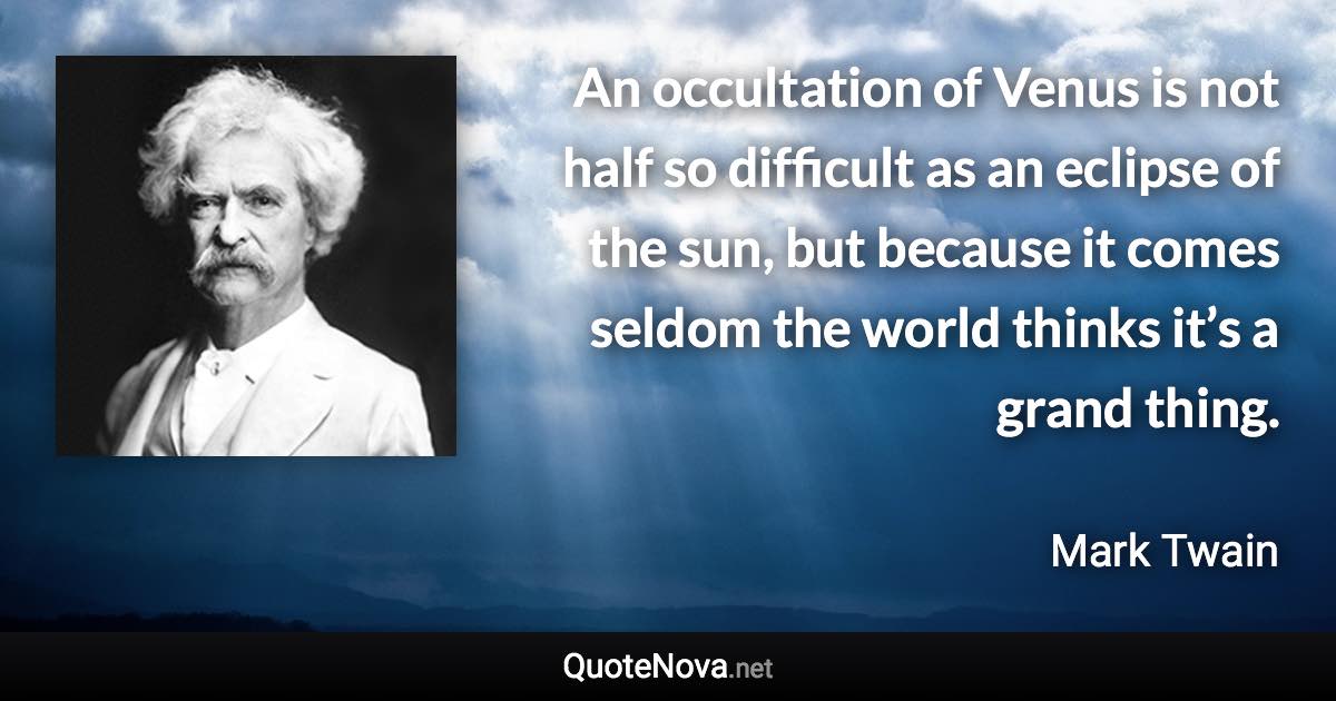 An occultation of Venus is not half so difficult as an eclipse of the sun, but because it comes seldom the world thinks it’s a grand thing. - Mark Twain quote