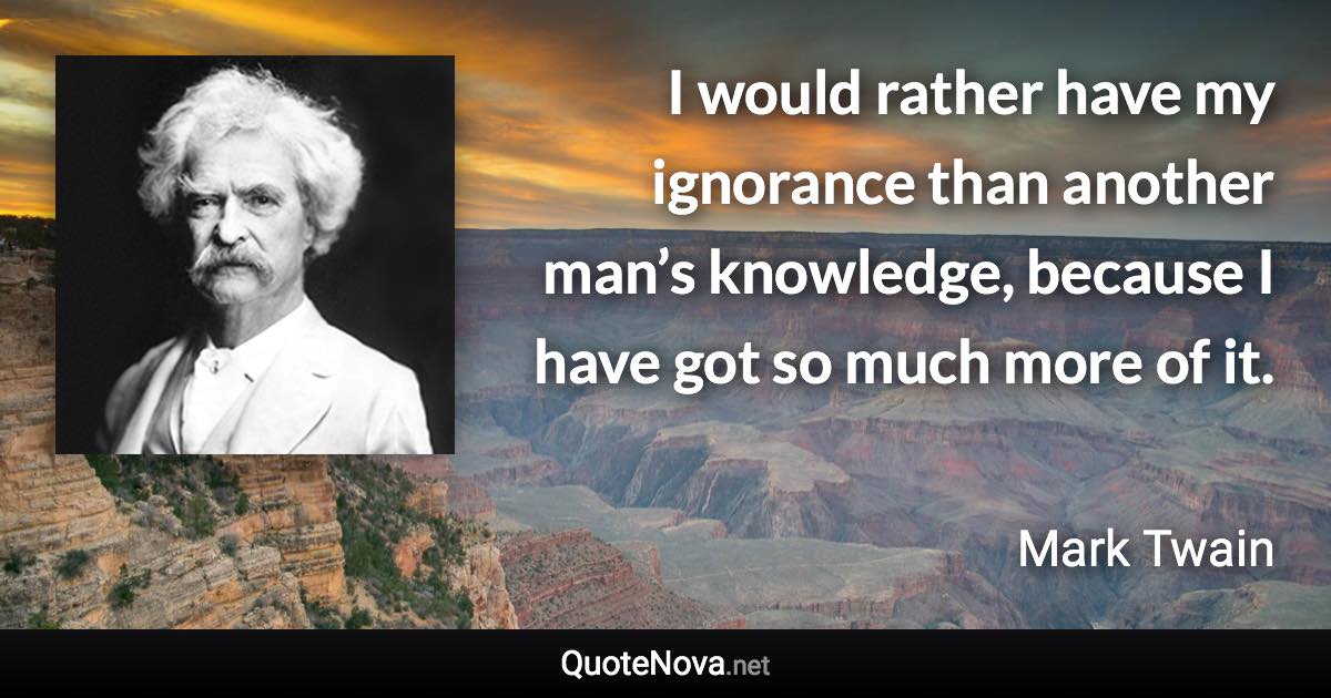 I would rather have my ignorance than another man’s knowledge, because I have got so much more of it. - Mark Twain quote