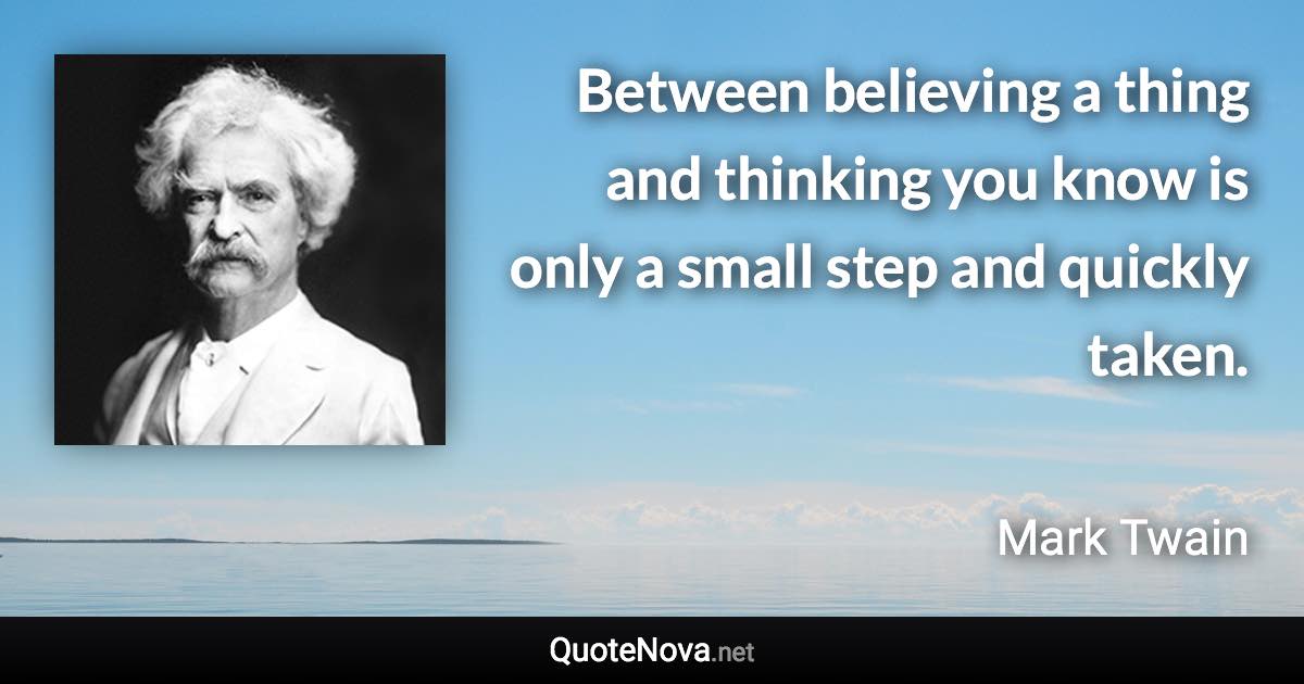 Between believing a thing and thinking you know is only a small step and quickly taken. - Mark Twain quote