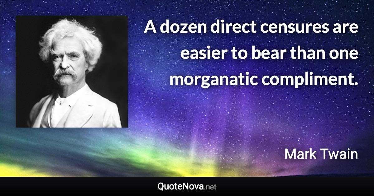 A dozen direct censures are easier to bear than one morganatic compliment. - Mark Twain quote