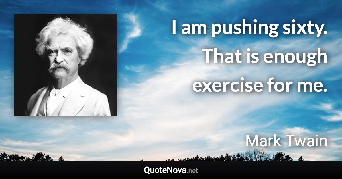 I am pushing sixty. That is enough exercise for me. - Mark Twain quote