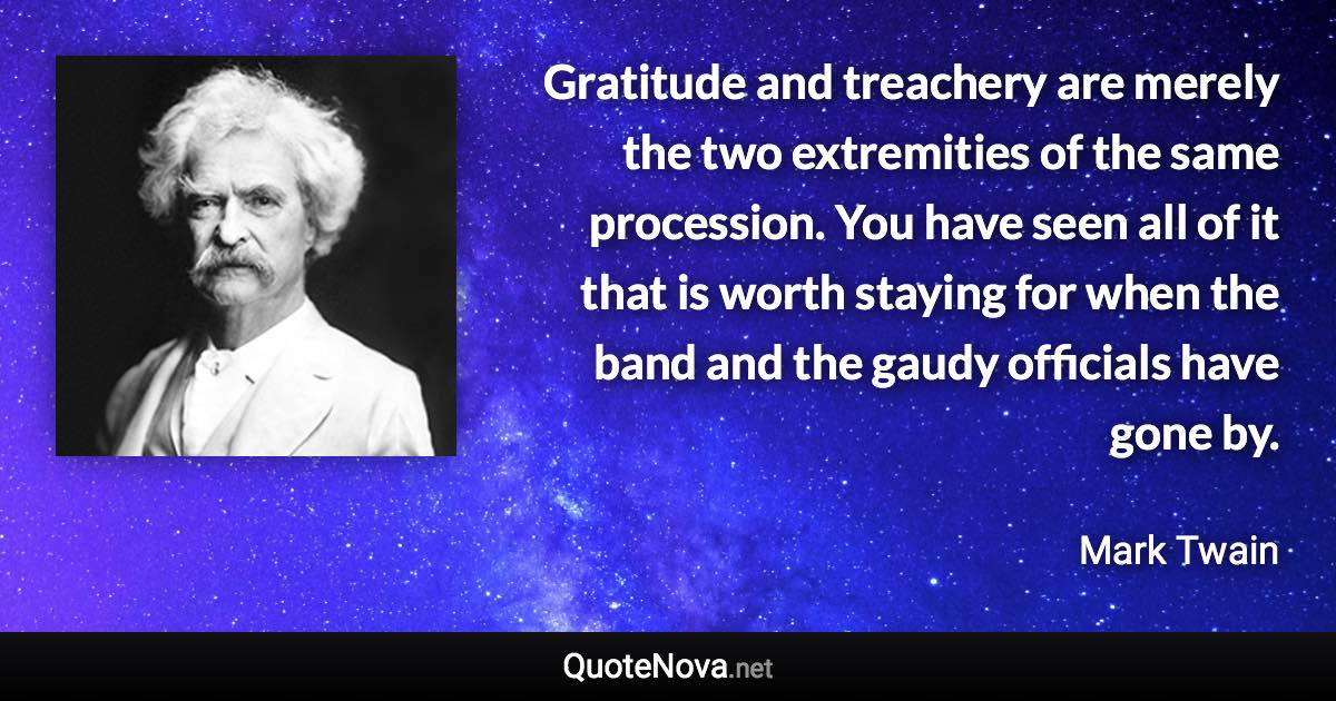 Gratitude and treachery are merely the two extremities of the same procession. You have seen all of it that is worth staying for when the band and the gaudy officials have gone by. - Mark Twain quote