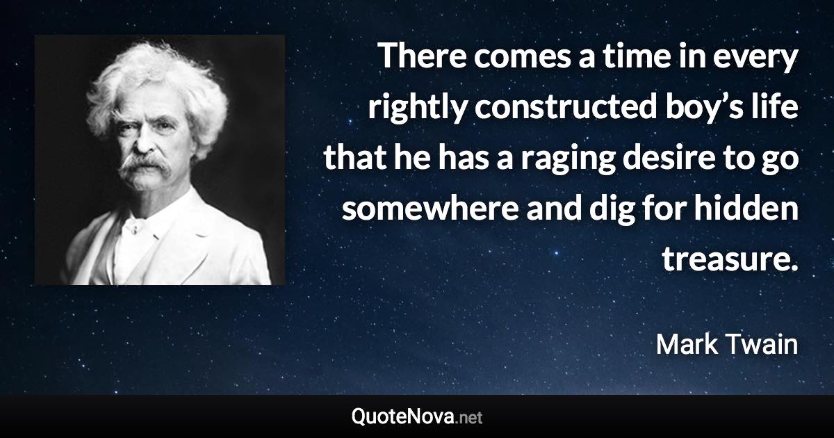 There comes a time in every rightly constructed boy’s life that he has a raging desire to go somewhere and dig for hidden treasure. - Mark Twain quote