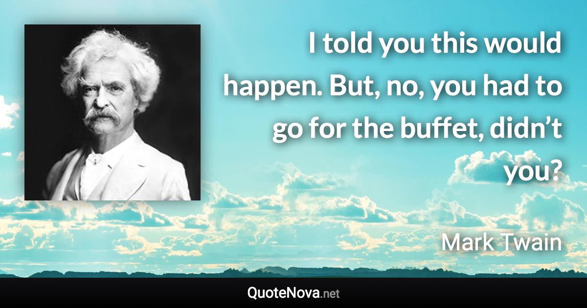 I told you this would happen. But, no, you had to go for the buffet, didn’t you? - Mark Twain quote