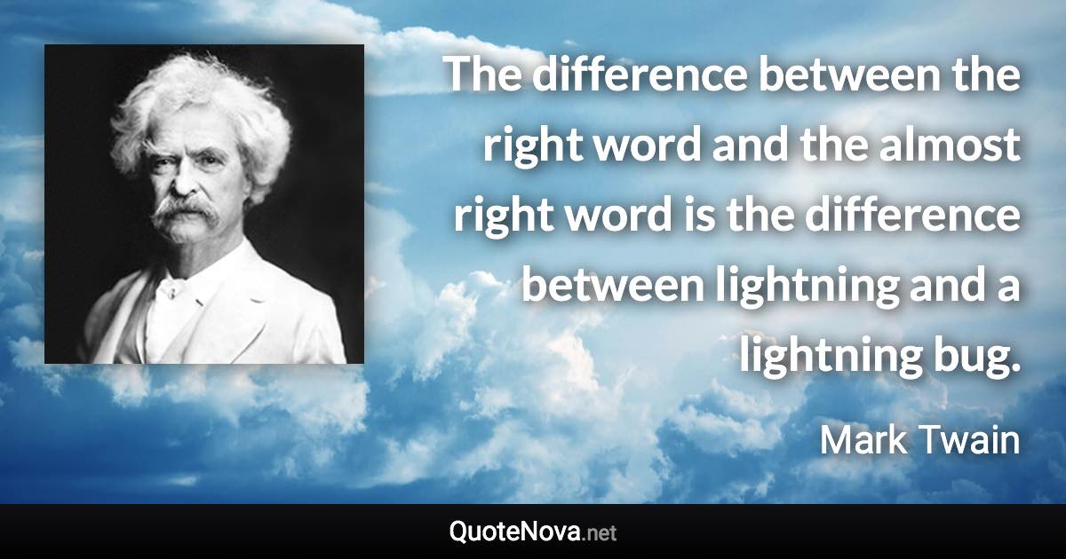 The difference between the right word and the almost right word is the difference between lightning and a lightning bug. - Mark Twain quote