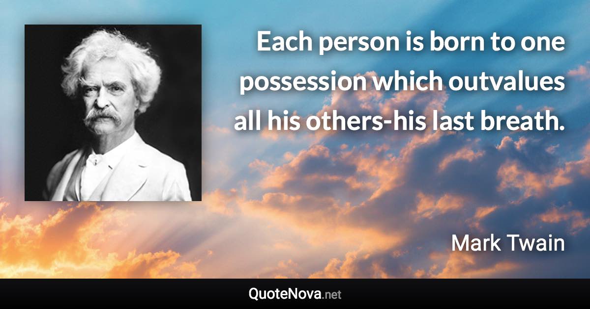 Each person is born to one possession which outvalues all his others-his last breath. - Mark Twain quote