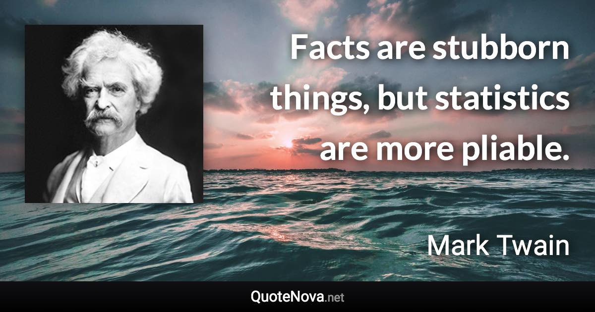 Facts are stubborn things, but statistics are more pliable. - Mark Twain quote