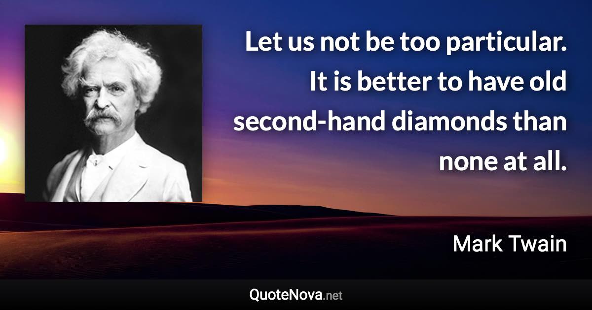 Let us not be too particular. It is better to have old second-hand diamonds than none at all. - Mark Twain quote